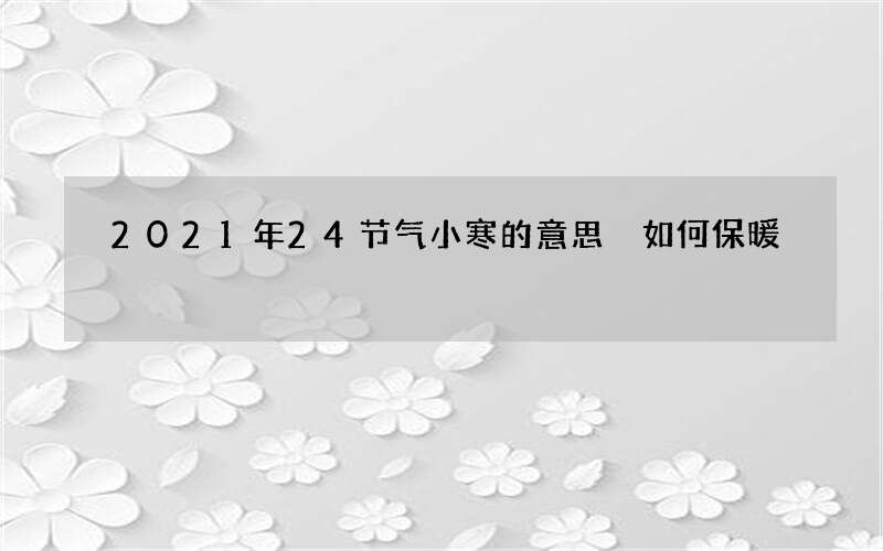 2021年24节气小寒的意思 如何保暖